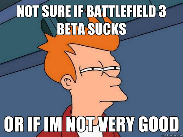 Not sure if battlefield 3 beta sucks Or if im not very good  Futurama Fry