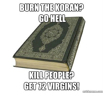 Burn the Koran?
 Go Hell Kill people?
Get 72 Virgins!  Koran Logic