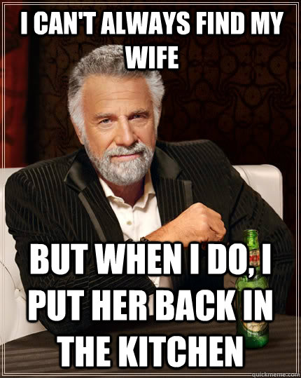 I can't always find my wife But when I do, I put her back in the kitchen  The Most Interesting Man In The World