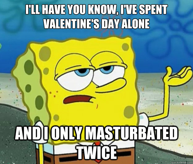 I'll have you know, I've spent valentine's day alone And I only masturbated twice  Tough Spongebob