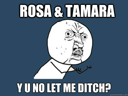 Rosa & Tamara Y U NO LET ME DITCH?  Y U No