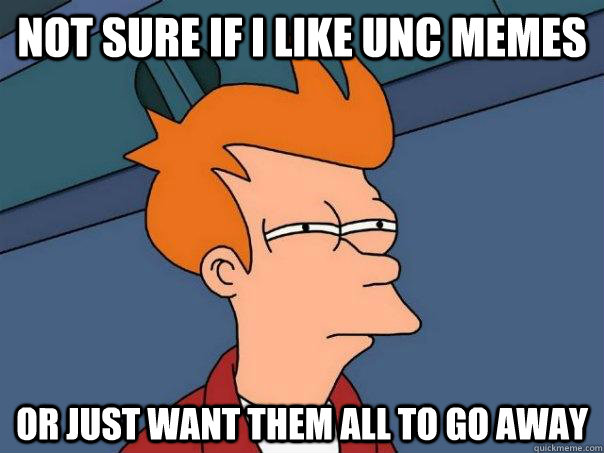 Not sure if I like unc memes or just want them all to go away  Futurama Fry