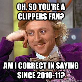 Oh, So you're a Clippers fan? Am I correct in saying since 2010-11?  Condescending Wonka