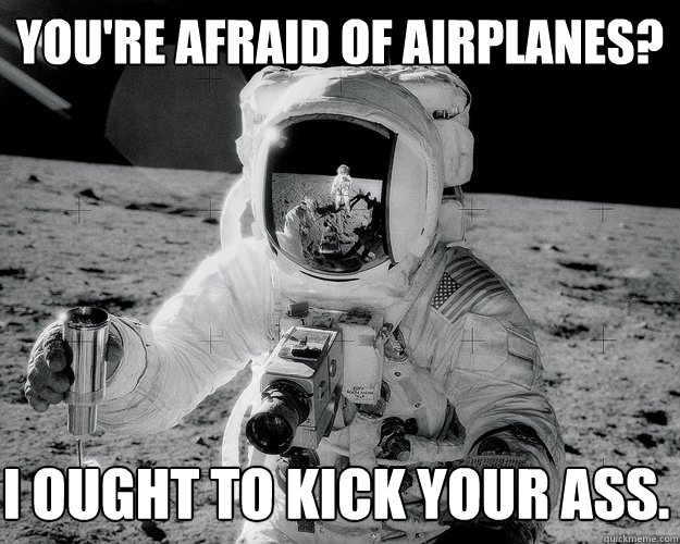 you're afraid of airplanes? i ought to kick your ass.  Moon Man