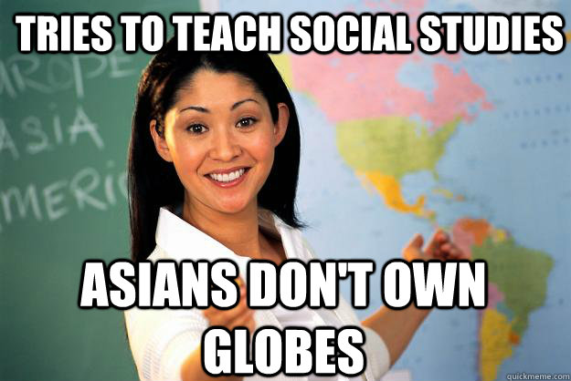 Tries to teach social studies Asians don't own globes  Unhelpful High School Teacher