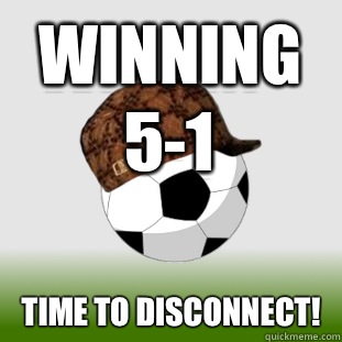 Winning 5-1 TIME TO DISCONNECT!  