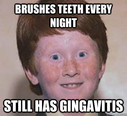 brushes teeth every night Still has Gingavitis - brushes teeth every night Still has Gingavitis  Over Confident Ginger