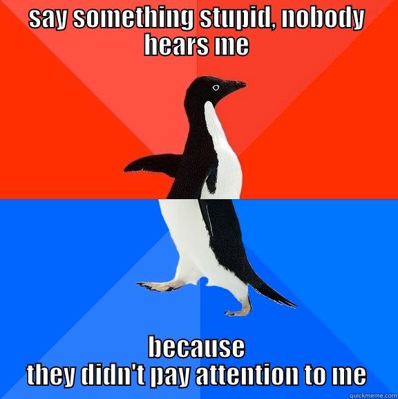 SAY SOMETHING STUPID, NOBODY HEARS ME BECAUSE THEY DIDN'T PAY ATTENTION TO ME Socially Awesome Awkward Penguin