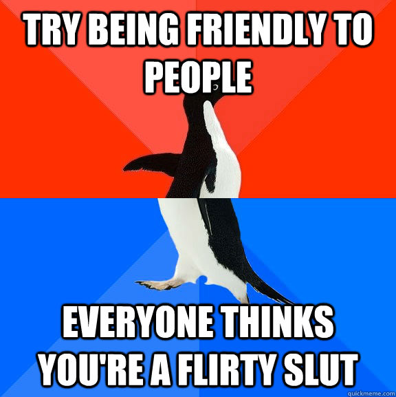 Try being friendly to people Everyone thinks you're a flirty slut - Try being friendly to people Everyone thinks you're a flirty slut  Socially Awesome Awkward Penguin