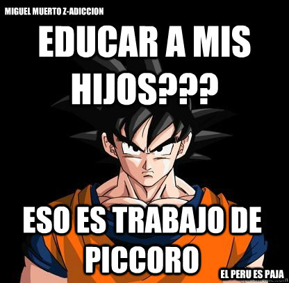 educar a mis hijos??? eso es trabajo de piccoro miguel muerto z-adiccion el peru es paja - educar a mis hijos??? eso es trabajo de piccoro miguel muerto z-adiccion el peru es paja  YOLO GOKU!