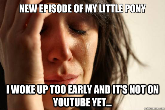 New episode of My Little Pony I woke up too early and it's not on youtube yet...  First World Problems