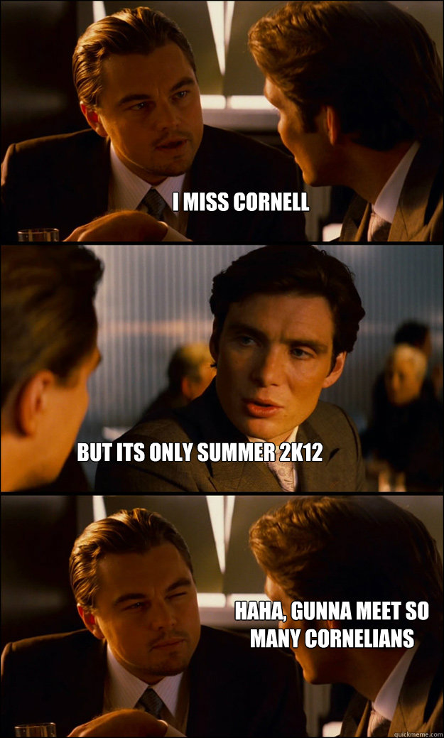 i miss cornell but its only summer 2k12 haha, gunna meet so many cornelians  Inception