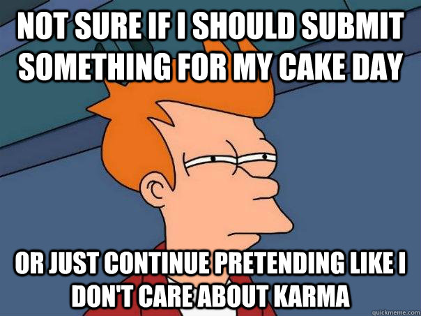 Not sure if I should submit something for my cake day or just continue pretending like i don't care about karma  Futurama Fry