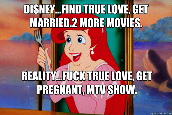 Disney...find true love, get married.2 more movies. reality...fuck true love, get pregnant, MTV show. - Disney...find true love, get married.2 more movies. reality...fuck true love, get pregnant, MTV show.  Disney Logic