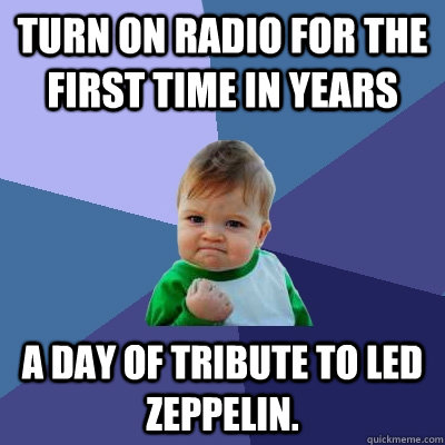 turn on radio for the first time in years a day of tribute to led zeppelin.  Success Kid