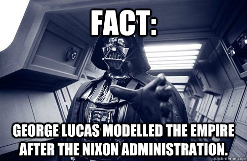 fact: george lucas modelled the empire after the nixon administration.    Darth Vader Choke