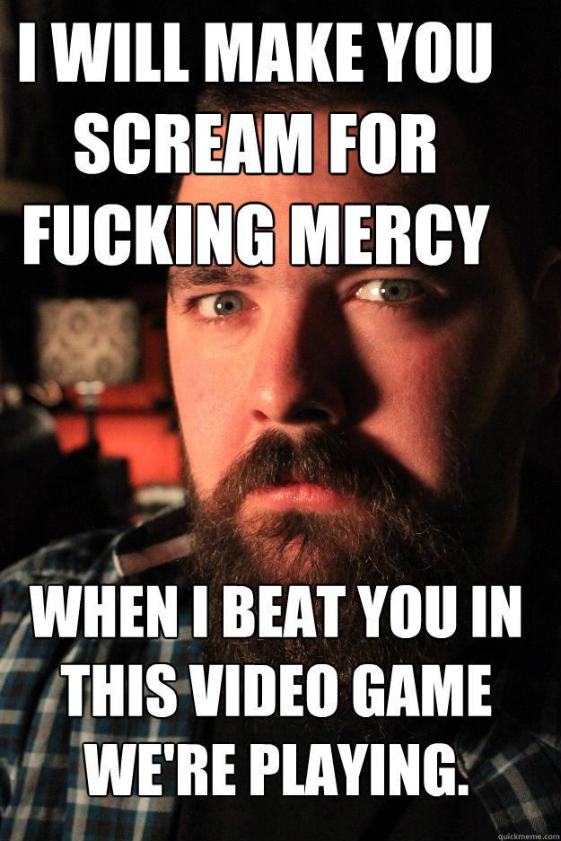 I will make you scream for fucking mercy when I beat you in this video game we're playing.  Dating Site Murderer