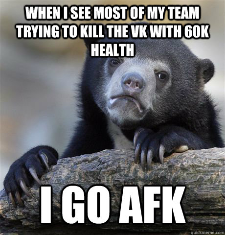 When i see most of my team trying to kill the VK with 60k health i go afk - When i see most of my team trying to kill the VK with 60k health i go afk  Confession Bear