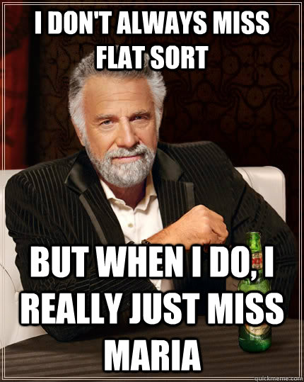 I don't always miss flat sort  but when I do, I really just miss maria   The Most Interesting Man In The World