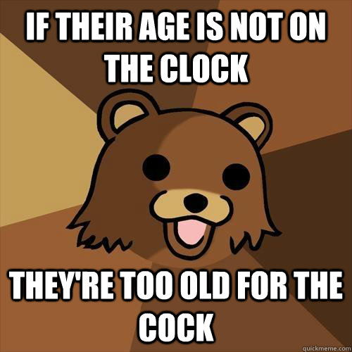 If their age is not on the clock they're too old for the cock  Pedobear