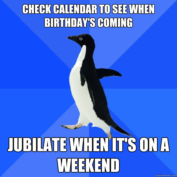 CHECK CALENDAR TO SEE WHEN BIRTHDAY'S COMING JUBILATE WHEN IT'S ON A WEEKEND  Socially Awkward Penguin