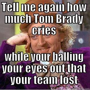 TELL ME AGAIN HOW MUCH TOM BRADY CRIES WHILE YOUR BALLING YOUR EYES OUT THAT YOUR TEAM LOST Condescending Wonka