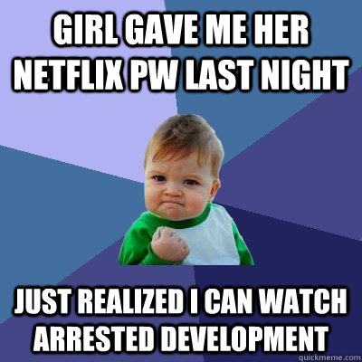 girl gave me her netflix pw last night just realized i can watch arrested development - girl gave me her netflix pw last night just realized i can watch arrested development  Success Kid