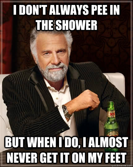 I don't always pee in the shower but when I do, i almost never get it on my feet - I don't always pee in the shower but when I do, i almost never get it on my feet  The Most Interesting Man In The World