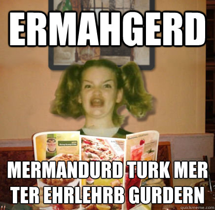 ERMAHGERD MERMANDURD TURK MER
TER EHRLEHRB GURDERN  BERKS