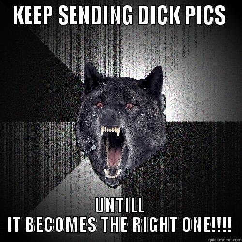 KEEP SENDING DICK PICS UNTILL IT BECOMES THE RIGHT ONE!!!! Insanity Wolf