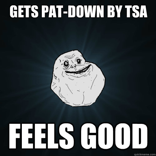 Gets pat-down by TSA Feels good - Gets pat-down by TSA Feels good  Forever Alone