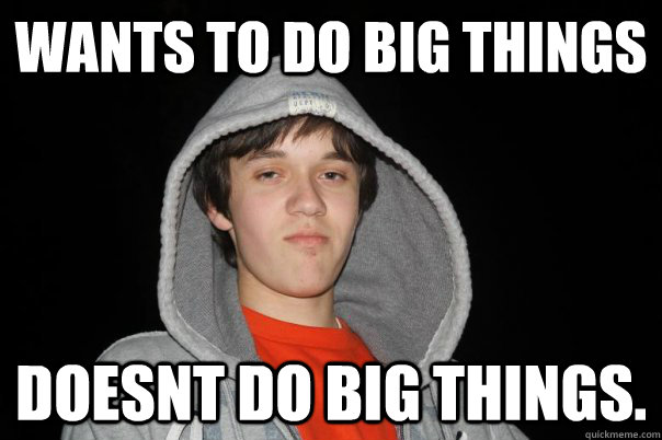 Wants to do big things doesnt do big things.  