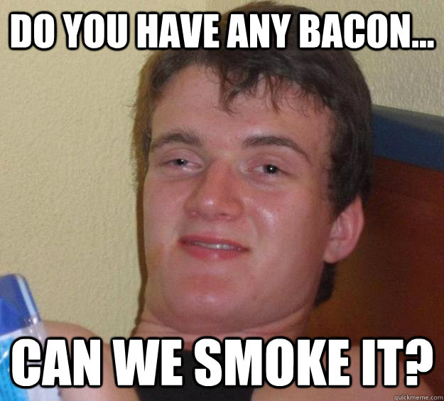 Do you have any bacon... Can we smoke it?  10 Guy