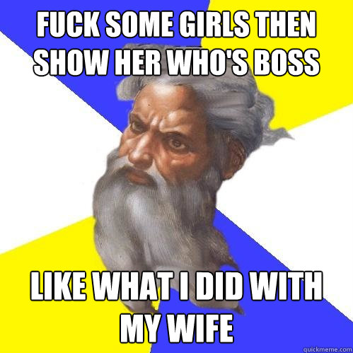 Fuck some girls then show her who's boss like what I did with my wife  Advice God