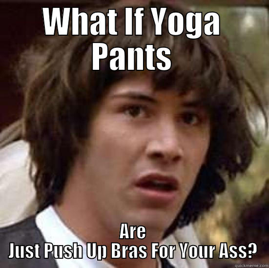 WHAT IF YOGA PANTS ARE JUST PUSH UP BRAS FOR YOUR ASS? conspiracy keanu