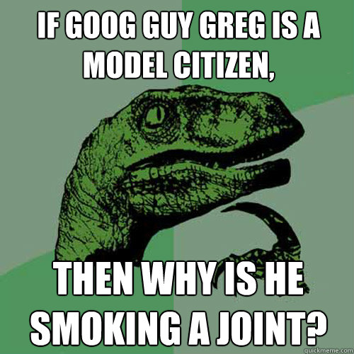 If goog guy greg is a model citizen, then why is he smoking a joint?  Philosoraptor