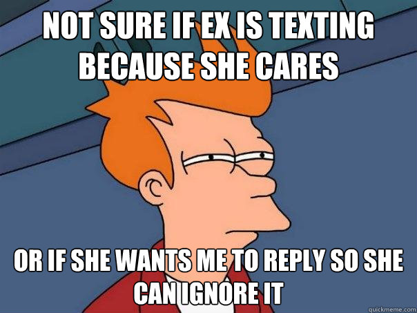Not Sure If Ex Is Texting Because She Cares Or If She Wants Me To Reply So She Can Ignore It