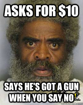 asks for $10 says he's got a gun when you say no - asks for $10 says he's got a gun when you say no  Foot-in-the-door Bum