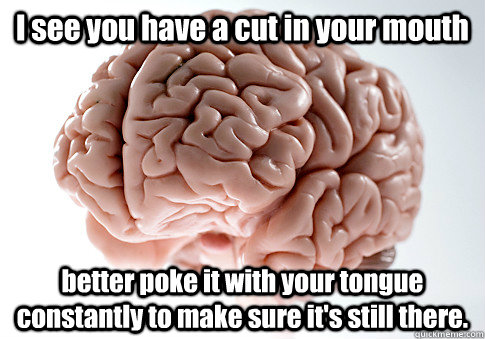 I see you have a cut in your mouth better poke it with your tongue constantly to make sure it's still there. - I see you have a cut in your mouth better poke it with your tongue constantly to make sure it's still there.  Scumbag Brain