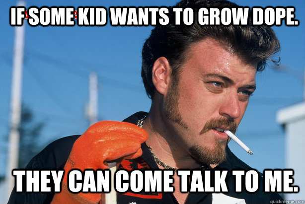  If some kid wants to grow dope.  they can come talk to me.  Ricky Trailer Park Boys