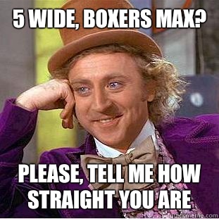 5 Wide, boxers max? Please, tell me how straight you are  Condescending Wonka