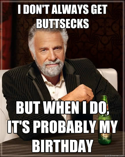 I don't always get buttsecks But when I do, it's probably my birthday  The Most Interesting Man In The World