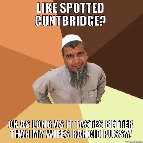 LIKE SPOTTED CUNTBRIDGE? OK AS LONG AS IT TASTES BETTER THAN MY WIFES RANCID PUSSY! Ordinary Muslim Man