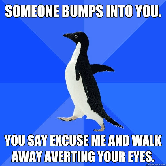 Someone bumps into you. You say excuse me and walk away averting your eyes. - Someone bumps into you. You say excuse me and walk away averting your eyes.  Socially Awkward Penguin