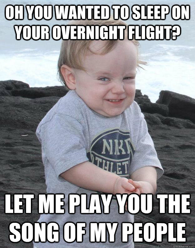 Oh you wanted to sleep on your overnight flight? Let me play you the song of my people  