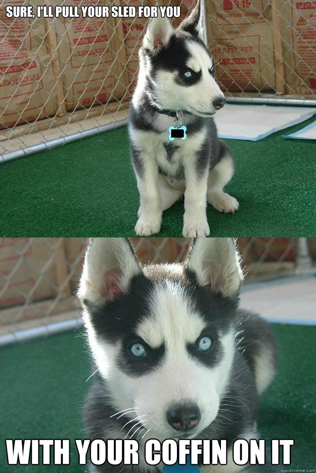 Sure, i'll pull your sled for you with your coffin on it  Insanity puppy