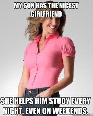 My son has the nicest girlfriend she helps him study every night. Even on weekends.  Oblivious Suburban Mom