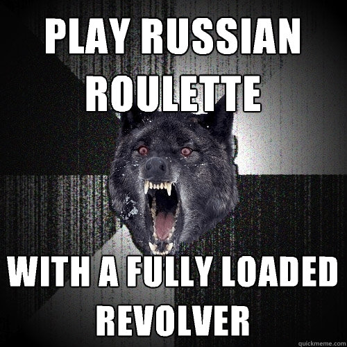 Play Russian roulette With a fully loaded revolver  Insanity Wolf