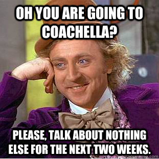 Oh you are going to Coachella? Please, talk about nothing else for the next two weeks. - Oh you are going to Coachella? Please, talk about nothing else for the next two weeks.  Condescending Wonka