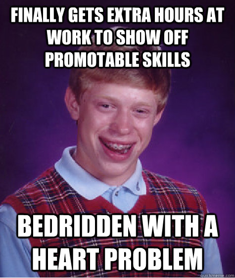 Finally gets extra hours at work to show off promotable skills Bedridden with a heart problem  Bad Luck Brian